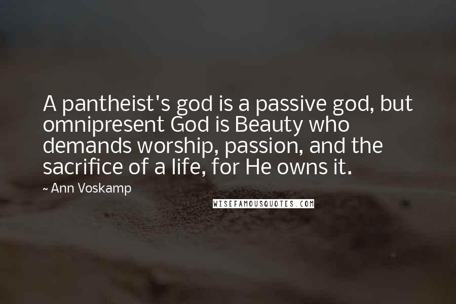 Ann Voskamp Quotes: A pantheist's god is a passive god, but omnipresent God is Beauty who demands worship, passion, and the sacrifice of a life, for He owns it.