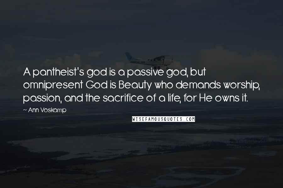 Ann Voskamp Quotes: A pantheist's god is a passive god, but omnipresent God is Beauty who demands worship, passion, and the sacrifice of a life, for He owns it.