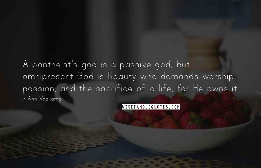 Ann Voskamp Quotes: A pantheist's god is a passive god, but omnipresent God is Beauty who demands worship, passion, and the sacrifice of a life, for He owns it.