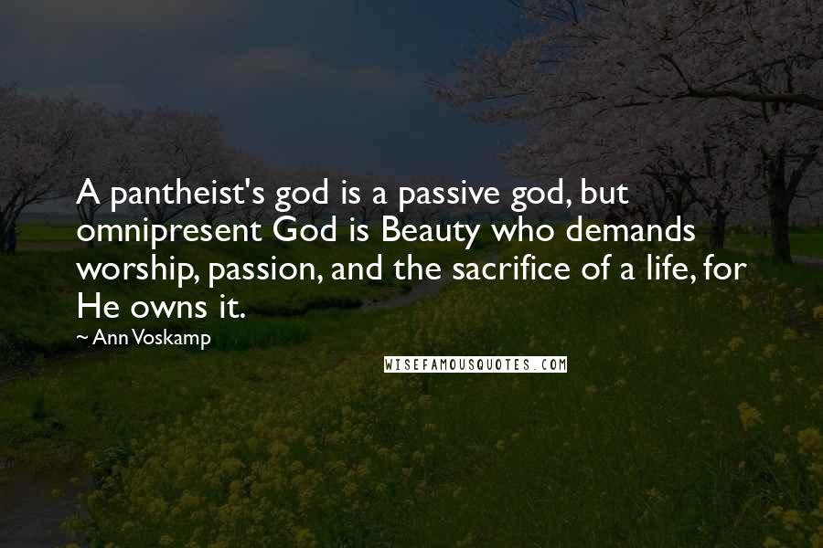 Ann Voskamp Quotes: A pantheist's god is a passive god, but omnipresent God is Beauty who demands worship, passion, and the sacrifice of a life, for He owns it.