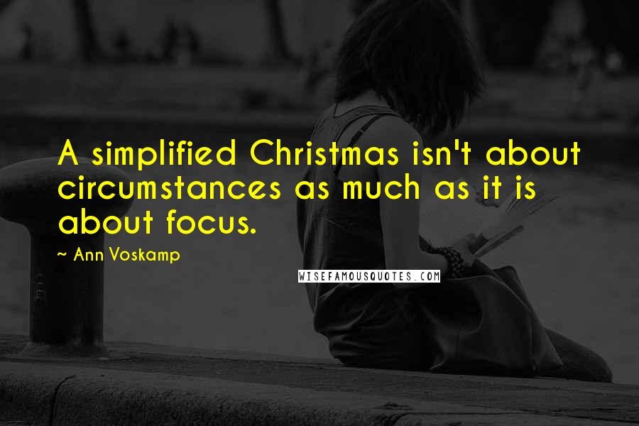 Ann Voskamp Quotes: A simplified Christmas isn't about circumstances as much as it is about focus.
