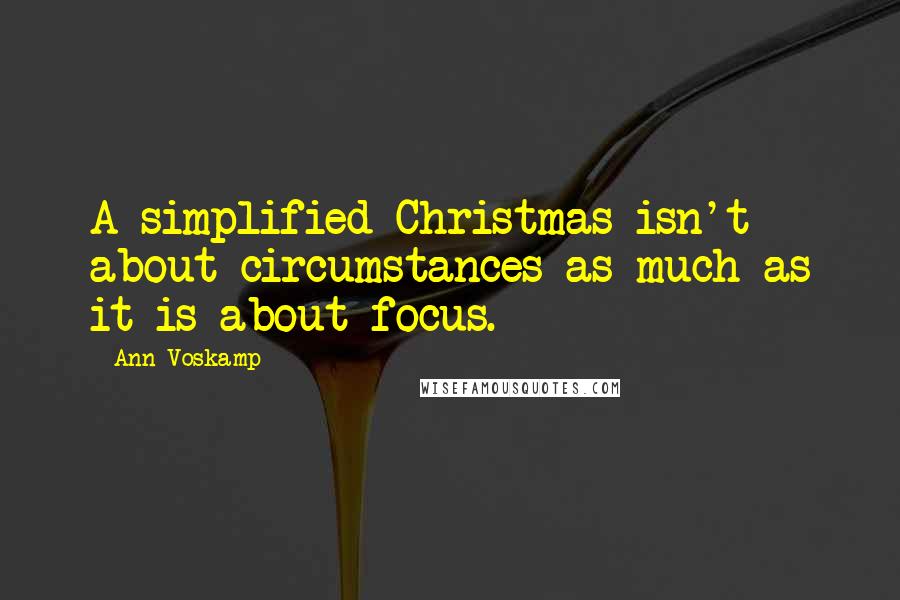 Ann Voskamp Quotes: A simplified Christmas isn't about circumstances as much as it is about focus.
