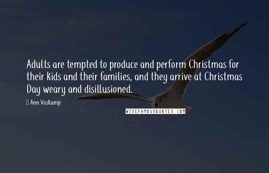 Ann Voskamp Quotes: Adults are tempted to produce and perform Christmas for their kids and their families, and they arrive at Christmas Day weary and disillusioned.