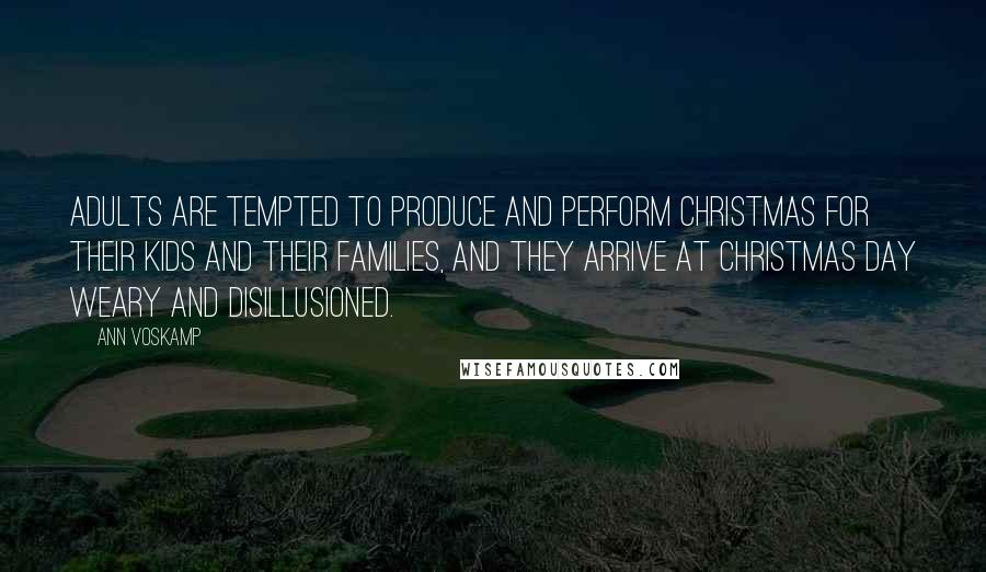 Ann Voskamp Quotes: Adults are tempted to produce and perform Christmas for their kids and their families, and they arrive at Christmas Day weary and disillusioned.