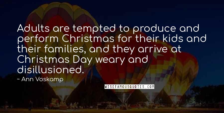 Ann Voskamp Quotes: Adults are tempted to produce and perform Christmas for their kids and their families, and they arrive at Christmas Day weary and disillusioned.