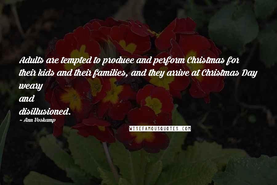 Ann Voskamp Quotes: Adults are tempted to produce and perform Christmas for their kids and their families, and they arrive at Christmas Day weary and disillusioned.