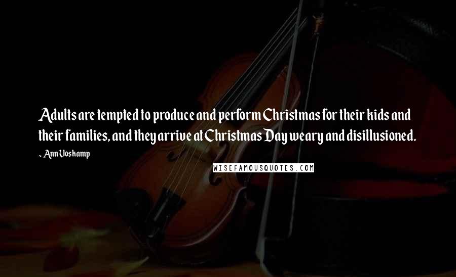 Ann Voskamp Quotes: Adults are tempted to produce and perform Christmas for their kids and their families, and they arrive at Christmas Day weary and disillusioned.