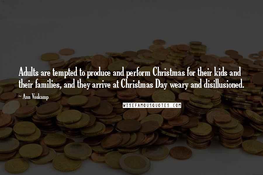 Ann Voskamp Quotes: Adults are tempted to produce and perform Christmas for their kids and their families, and they arrive at Christmas Day weary and disillusioned.