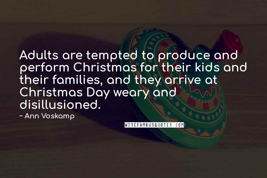 Ann Voskamp Quotes: Adults are tempted to produce and perform Christmas for their kids and their families, and they arrive at Christmas Day weary and disillusioned.