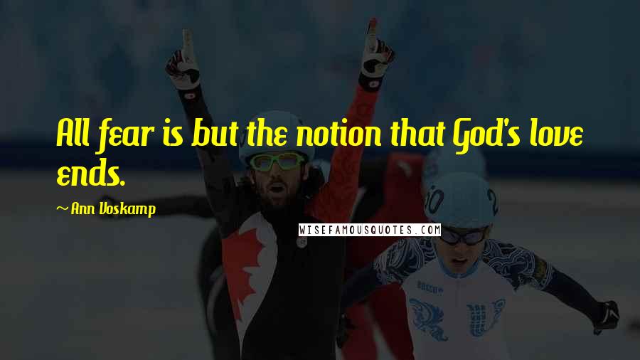 Ann Voskamp Quotes: All fear is but the notion that God's love ends.