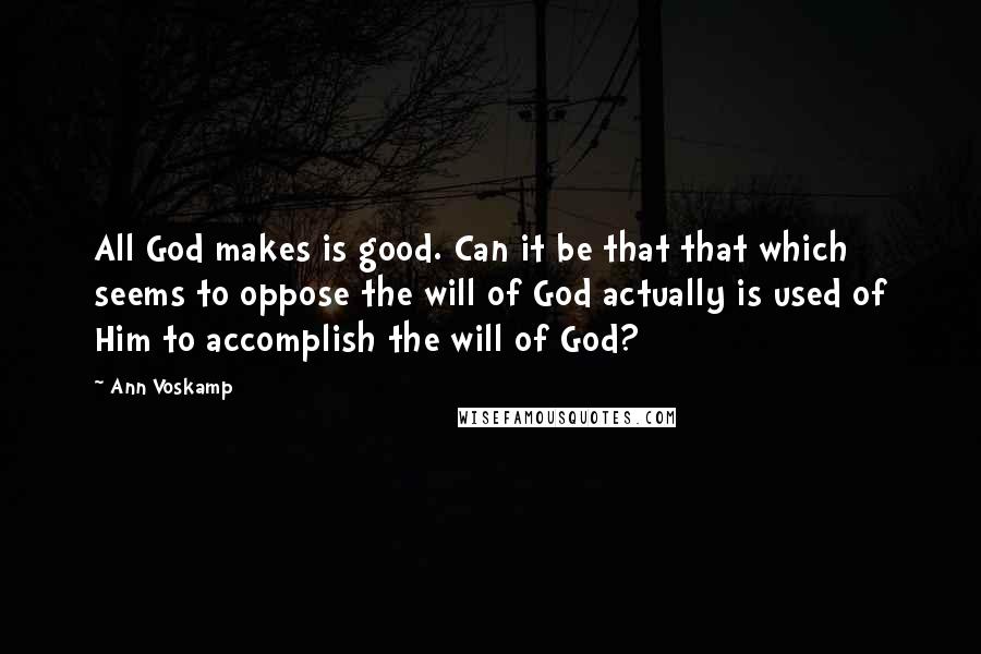 Ann Voskamp Quotes: All God makes is good. Can it be that that which seems to oppose the will of God actually is used of Him to accomplish the will of God?