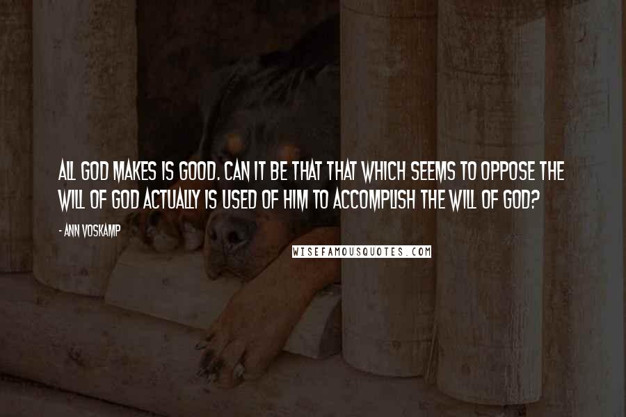 Ann Voskamp Quotes: All God makes is good. Can it be that that which seems to oppose the will of God actually is used of Him to accomplish the will of God?