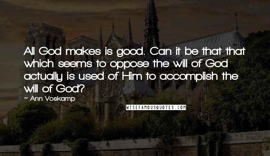 Ann Voskamp Quotes: All God makes is good. Can it be that that which seems to oppose the will of God actually is used of Him to accomplish the will of God?