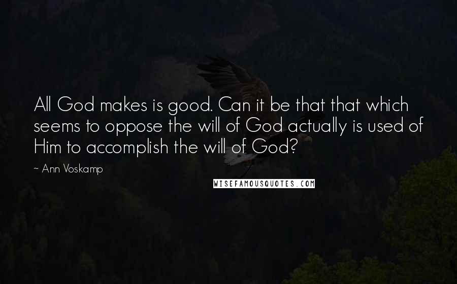 Ann Voskamp Quotes: All God makes is good. Can it be that that which seems to oppose the will of God actually is used of Him to accomplish the will of God?