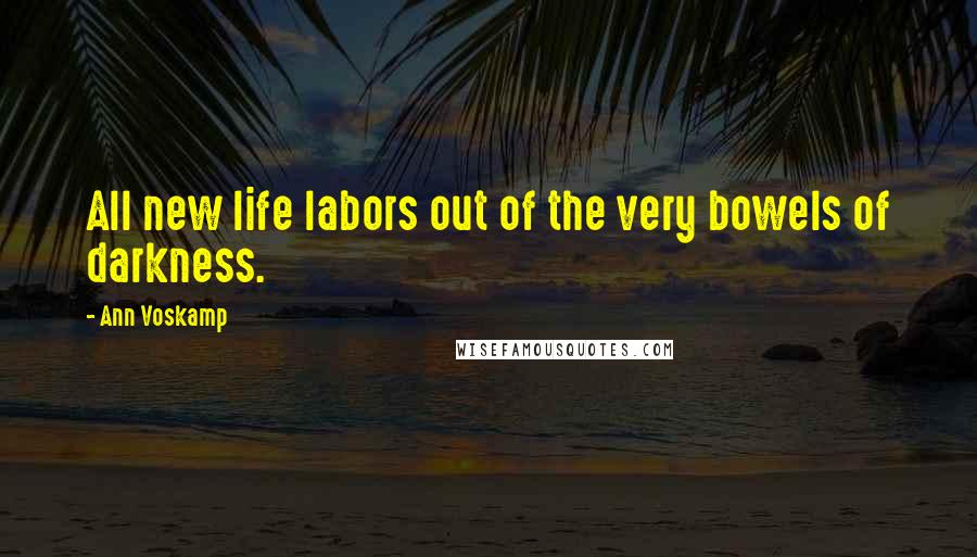 Ann Voskamp Quotes: All new life labors out of the very bowels of darkness.