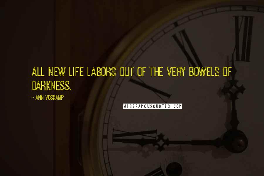 Ann Voskamp Quotes: All new life labors out of the very bowels of darkness.