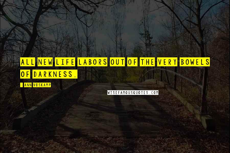 Ann Voskamp Quotes: All new life labors out of the very bowels of darkness.