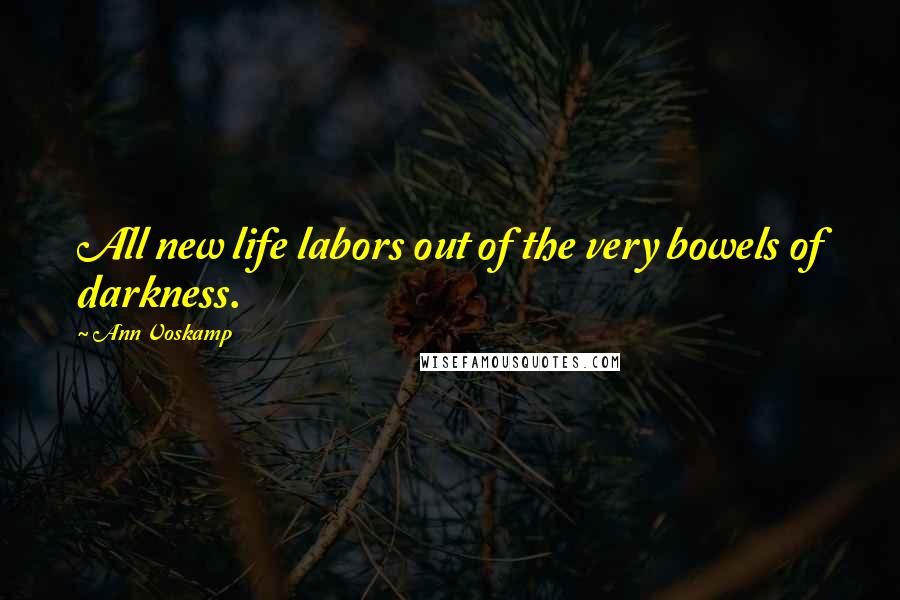 Ann Voskamp Quotes: All new life labors out of the very bowels of darkness.