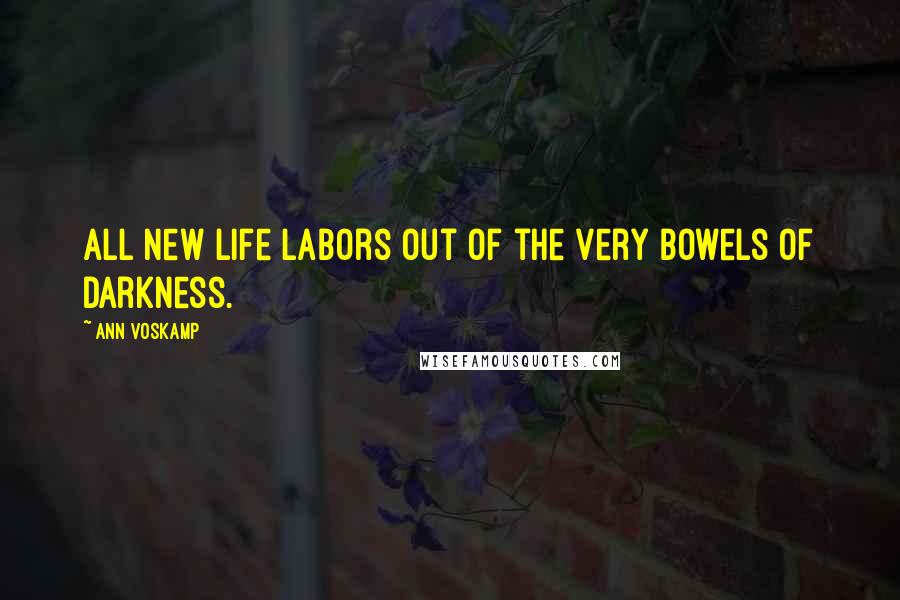 Ann Voskamp Quotes: All new life labors out of the very bowels of darkness.