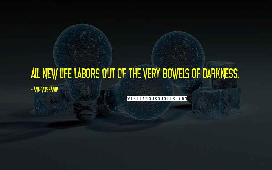 Ann Voskamp Quotes: All new life labors out of the very bowels of darkness.