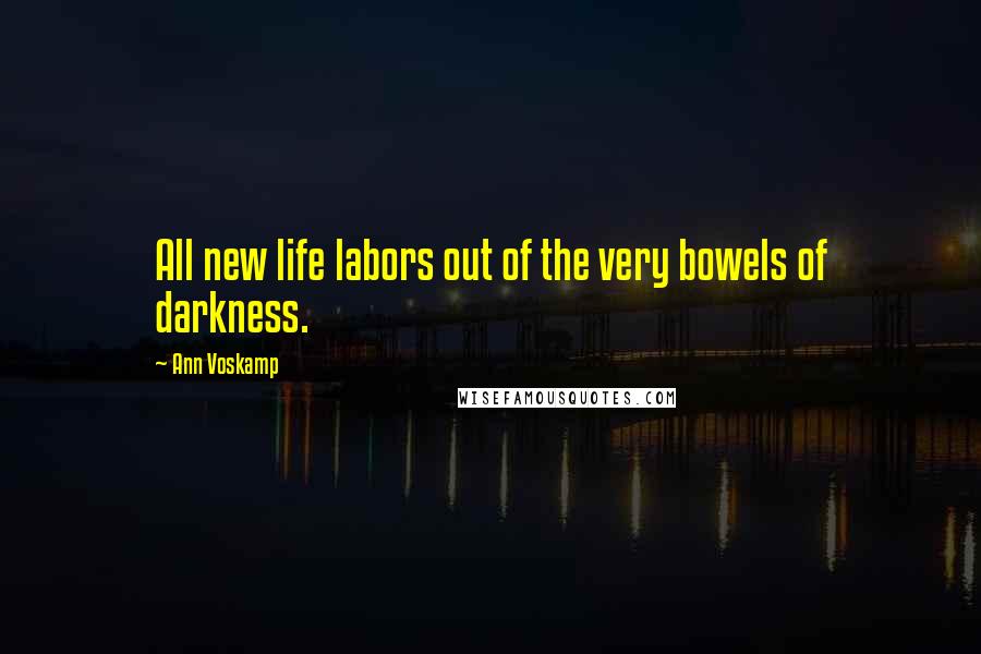 Ann Voskamp Quotes: All new life labors out of the very bowels of darkness.