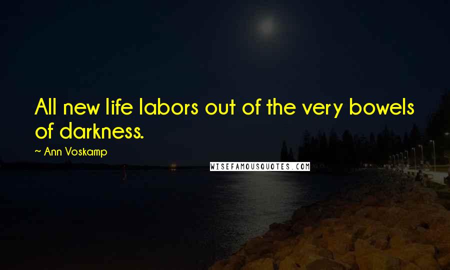 Ann Voskamp Quotes: All new life labors out of the very bowels of darkness.