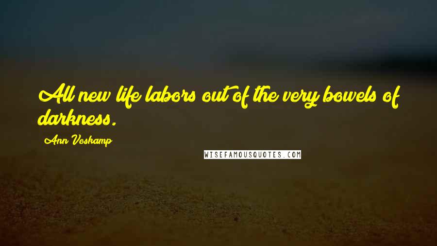 Ann Voskamp Quotes: All new life labors out of the very bowels of darkness.