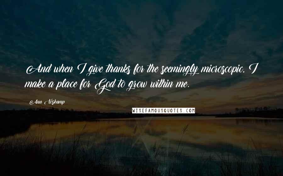 Ann Voskamp Quotes: And when I give thanks for the seemingly microscopic, I make a place for God to grow within me.