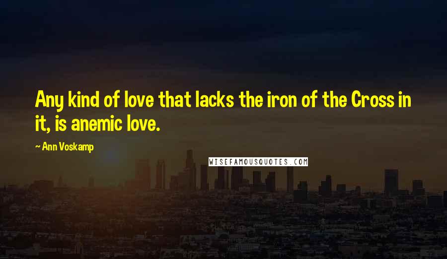 Ann Voskamp Quotes: Any kind of love that lacks the iron of the Cross in it, is anemic love.