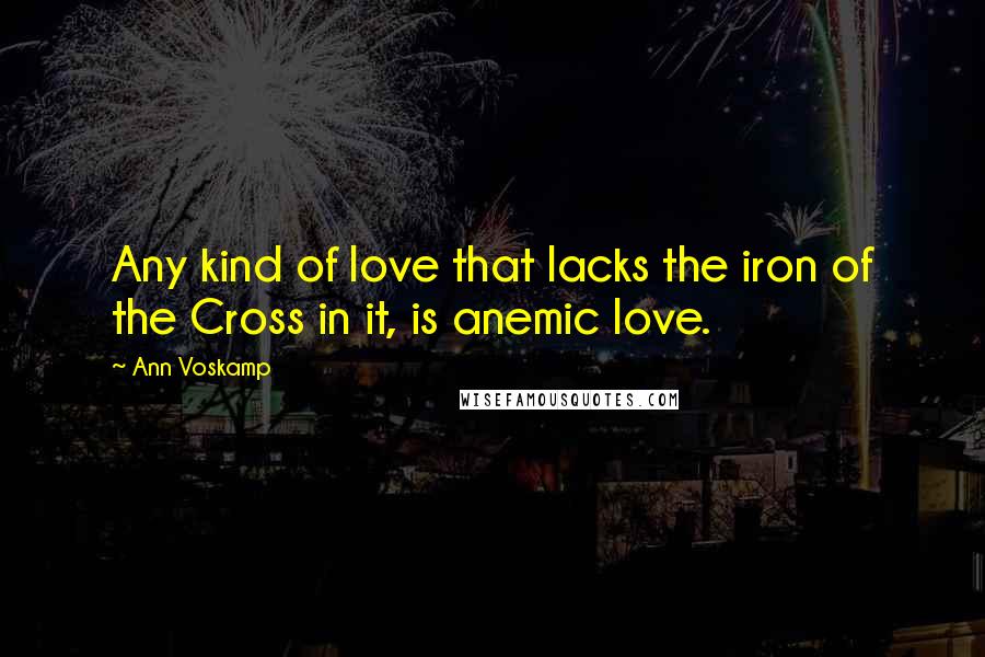 Ann Voskamp Quotes: Any kind of love that lacks the iron of the Cross in it, is anemic love.