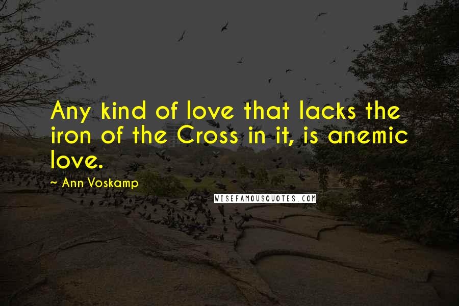 Ann Voskamp Quotes: Any kind of love that lacks the iron of the Cross in it, is anemic love.