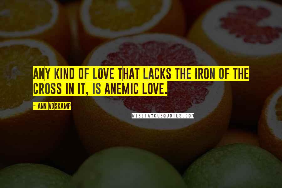 Ann Voskamp Quotes: Any kind of love that lacks the iron of the Cross in it, is anemic love.