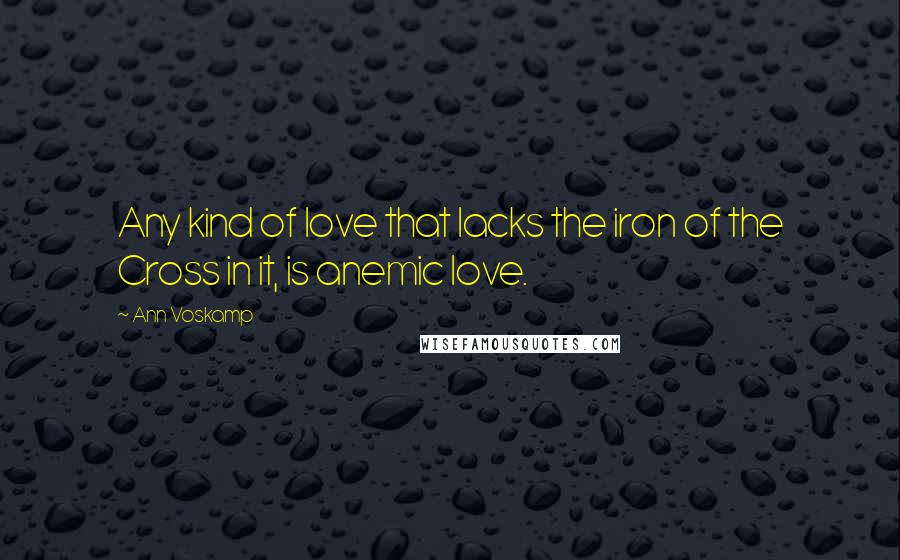 Ann Voskamp Quotes: Any kind of love that lacks the iron of the Cross in it, is anemic love.