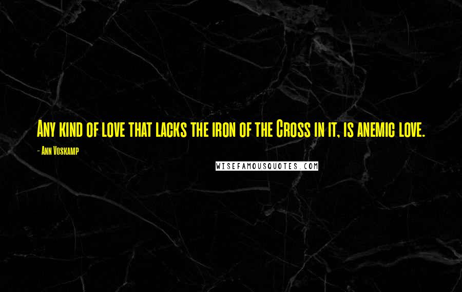 Ann Voskamp Quotes: Any kind of love that lacks the iron of the Cross in it, is anemic love.