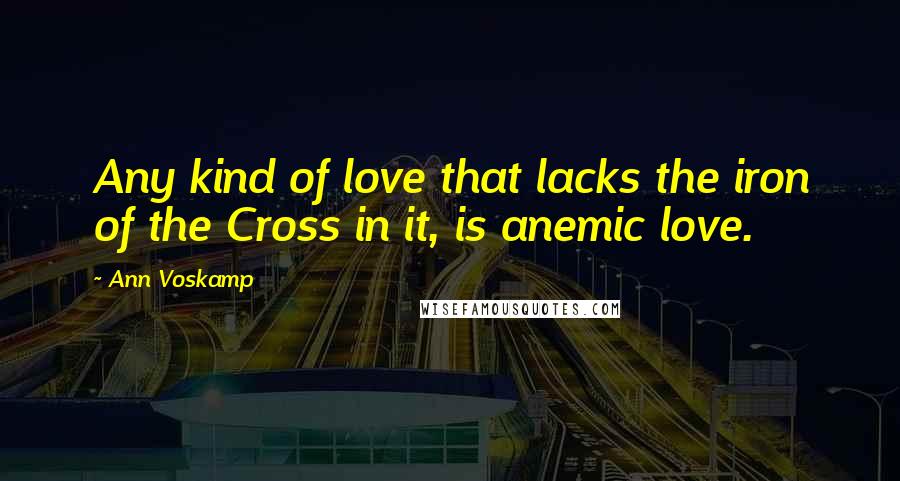 Ann Voskamp Quotes: Any kind of love that lacks the iron of the Cross in it, is anemic love.