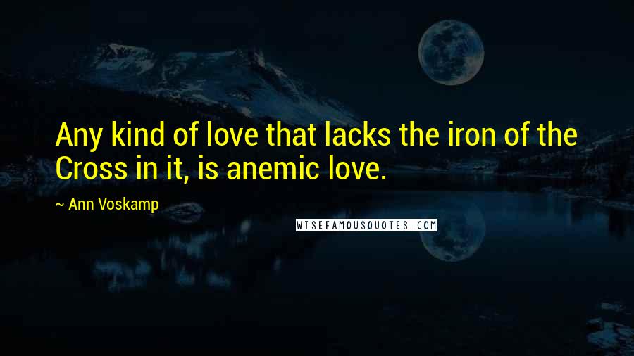 Ann Voskamp Quotes: Any kind of love that lacks the iron of the Cross in it, is anemic love.