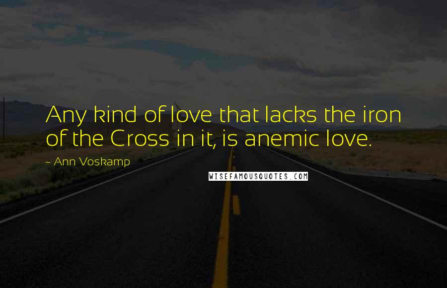 Ann Voskamp Quotes: Any kind of love that lacks the iron of the Cross in it, is anemic love.