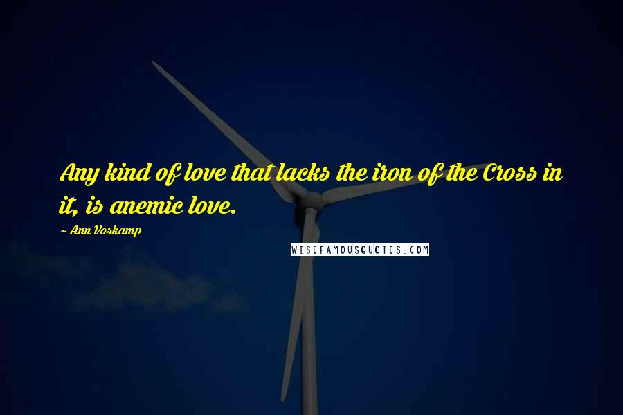 Ann Voskamp Quotes: Any kind of love that lacks the iron of the Cross in it, is anemic love.