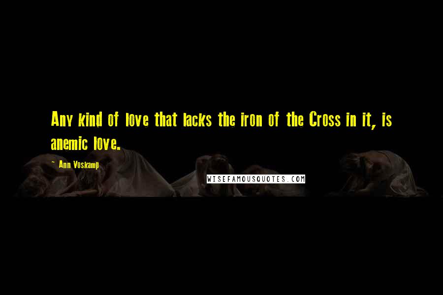 Ann Voskamp Quotes: Any kind of love that lacks the iron of the Cross in it, is anemic love.