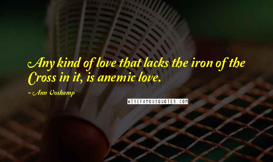 Ann Voskamp Quotes: Any kind of love that lacks the iron of the Cross in it, is anemic love.