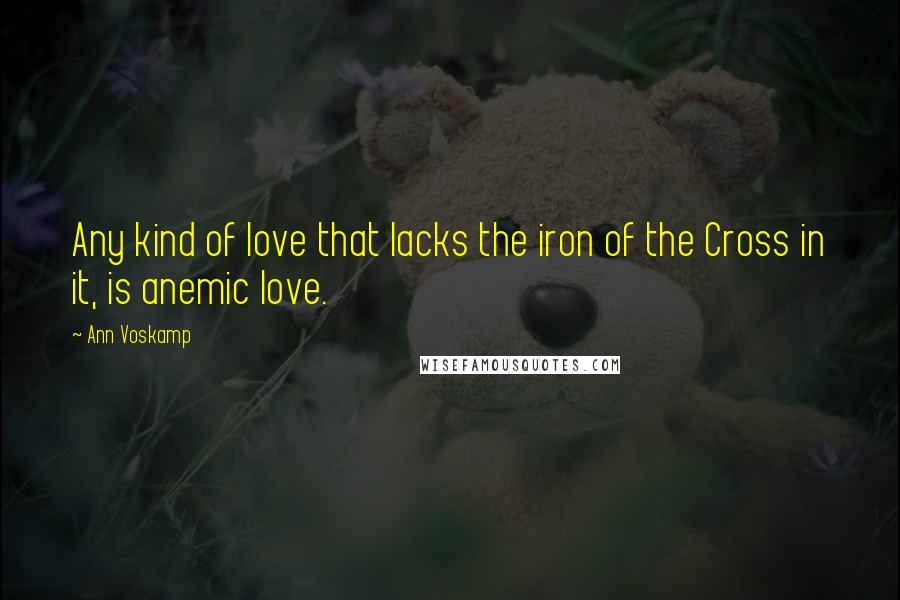 Ann Voskamp Quotes: Any kind of love that lacks the iron of the Cross in it, is anemic love.