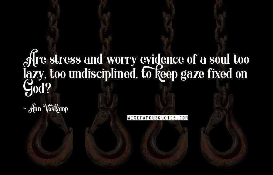 Ann Voskamp Quotes: Are stress and worry evidence of a soul too lazy, too undisciplined, to keep gaze fixed on God?