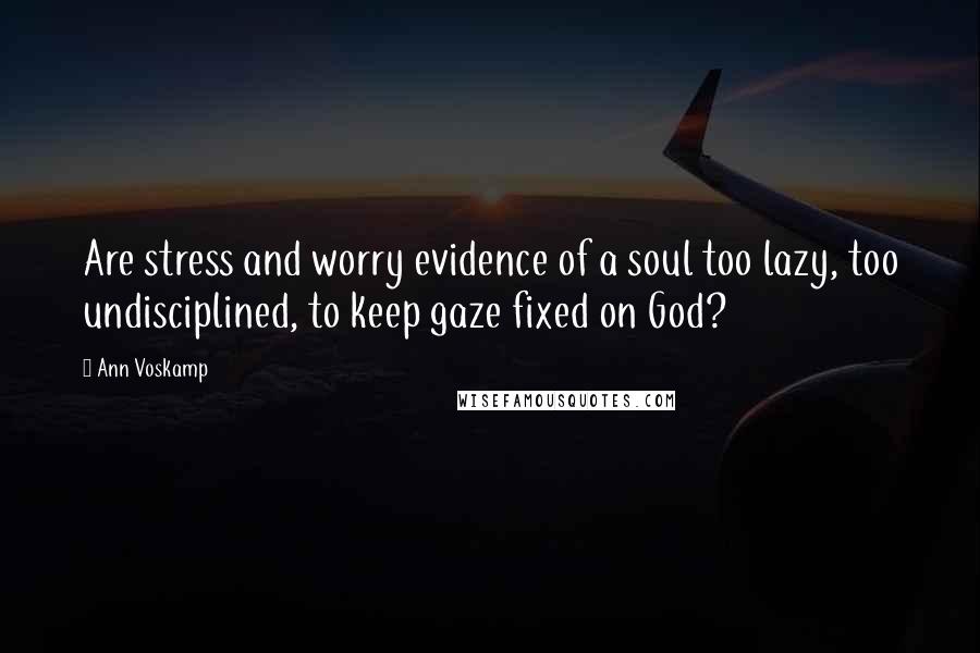 Ann Voskamp Quotes: Are stress and worry evidence of a soul too lazy, too undisciplined, to keep gaze fixed on God?