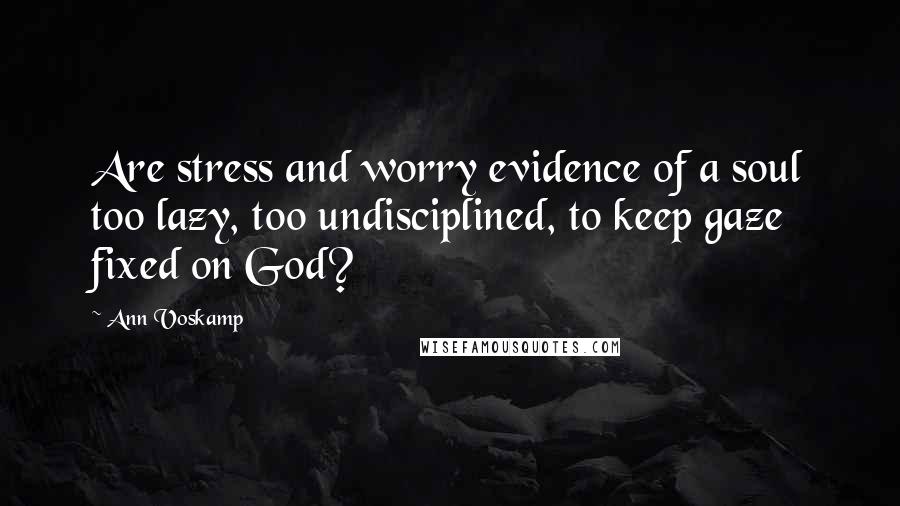 Ann Voskamp Quotes: Are stress and worry evidence of a soul too lazy, too undisciplined, to keep gaze fixed on God?