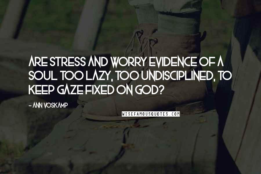 Ann Voskamp Quotes: Are stress and worry evidence of a soul too lazy, too undisciplined, to keep gaze fixed on God?