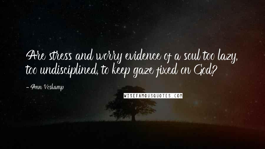 Ann Voskamp Quotes: Are stress and worry evidence of a soul too lazy, too undisciplined, to keep gaze fixed on God?