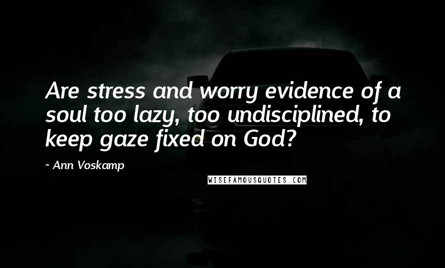 Ann Voskamp Quotes: Are stress and worry evidence of a soul too lazy, too undisciplined, to keep gaze fixed on God?