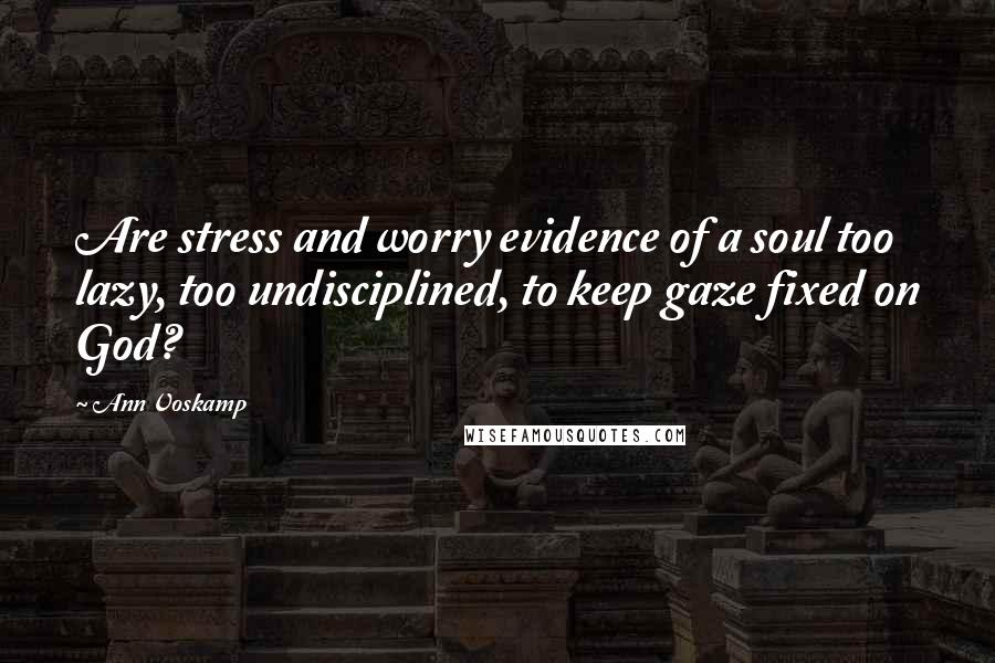 Ann Voskamp Quotes: Are stress and worry evidence of a soul too lazy, too undisciplined, to keep gaze fixed on God?