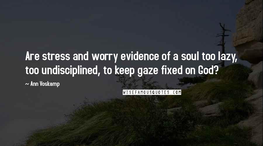 Ann Voskamp Quotes: Are stress and worry evidence of a soul too lazy, too undisciplined, to keep gaze fixed on God?