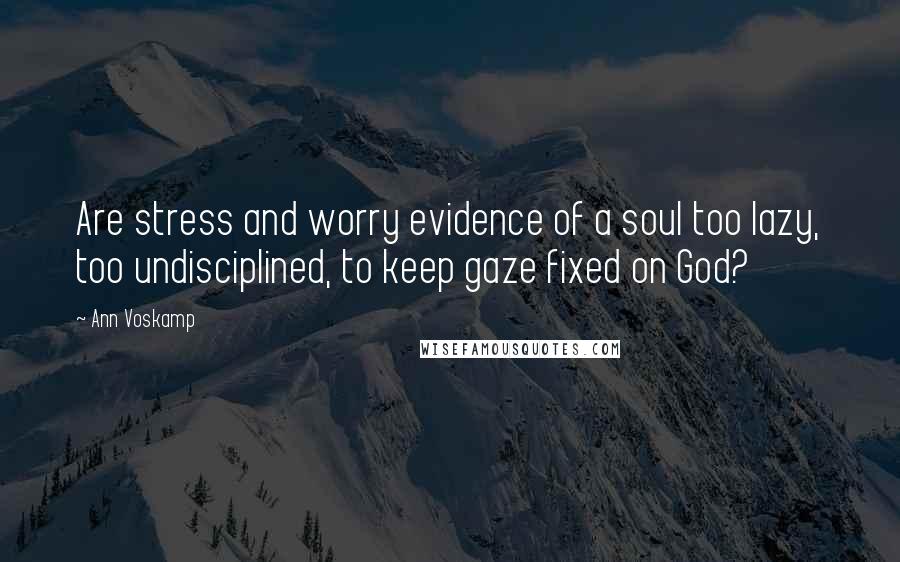 Ann Voskamp Quotes: Are stress and worry evidence of a soul too lazy, too undisciplined, to keep gaze fixed on God?